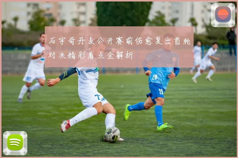 石宇奇丹麦公开赛前伤愈复出首轮对决精彩看点全解析