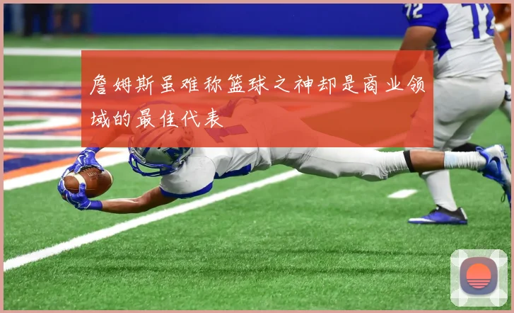 詹姆斯虽难称篮球之神却是商业领域的最佳代表