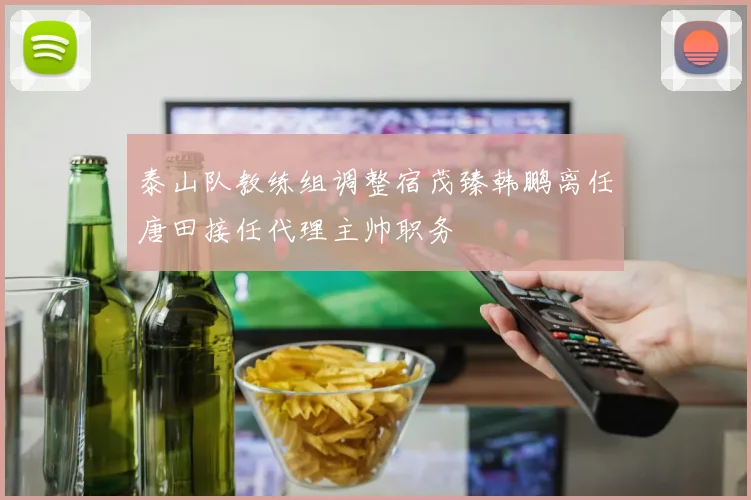 泰山队教练组调整宿茂臻韩鹏离任唐田接任代理主帅职务