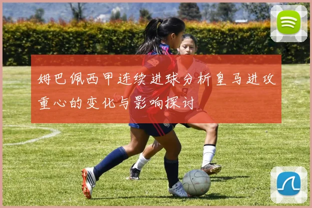 姆巴佩西甲连续进球分析皇马进攻重心的变化与影响探讨